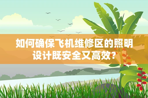 如何确保飞机维修区的照明设计既安全又高效？