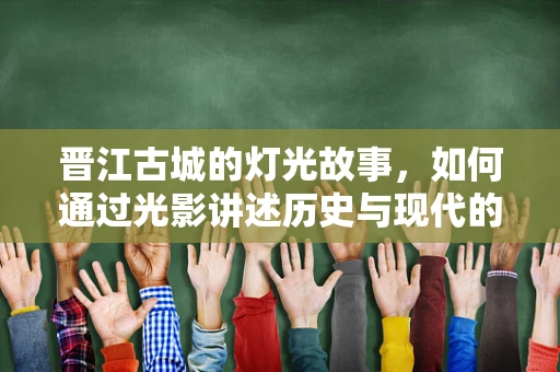 晋江古城的灯光故事，如何通过光影讲述历史与现代的交融？