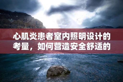 心肌炎患者室内照明设计的考量，如何营造安全舒适的康复环境？