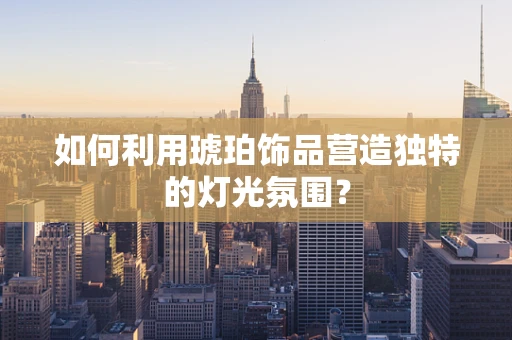 如何利用琥珀饰品营造独特的灯光氛围？