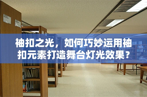 袖扣之光，如何巧妙运用袖扣元素打造舞台灯光效果？