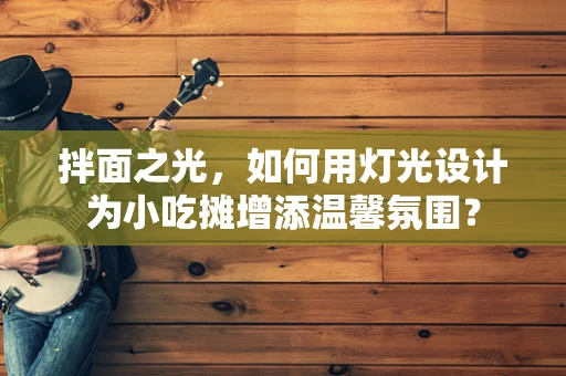 拌面之光，如何用灯光设计为小吃摊增添温馨氛围？