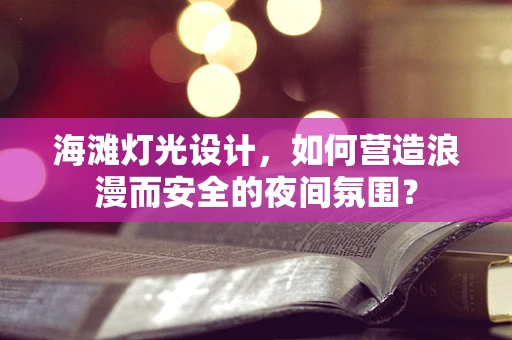 海滩灯光设计，如何营造浪漫而安全的夜间氛围？