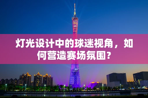 灯光设计中的球迷视角，如何营造赛场氛围？