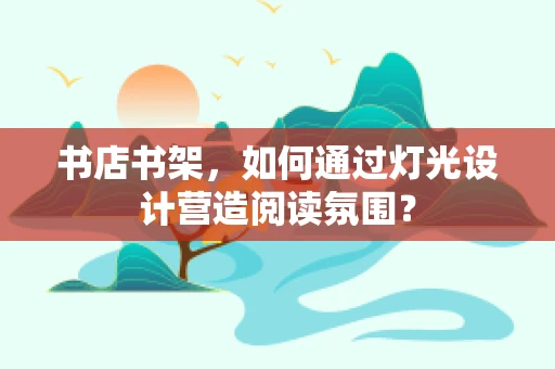 书店书架，如何通过灯光设计营造阅读氛围？