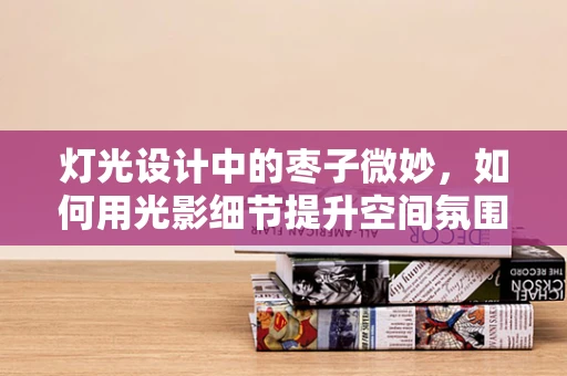 灯光设计中的枣子微妙，如何用光影细节提升空间氛围？