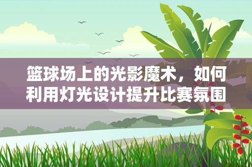 篮球场上的光影魔术，如何利用灯光设计提升比赛氛围？
