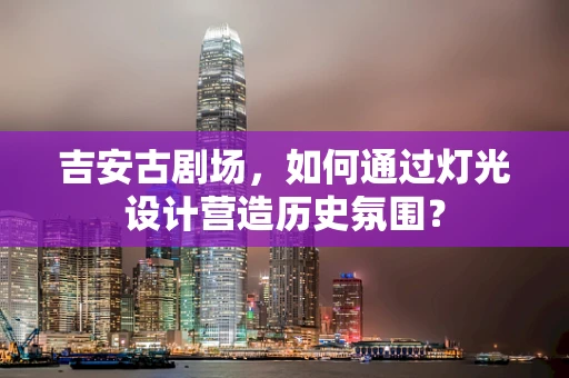 吉安古剧场，如何通过灯光设计营造历史氛围？