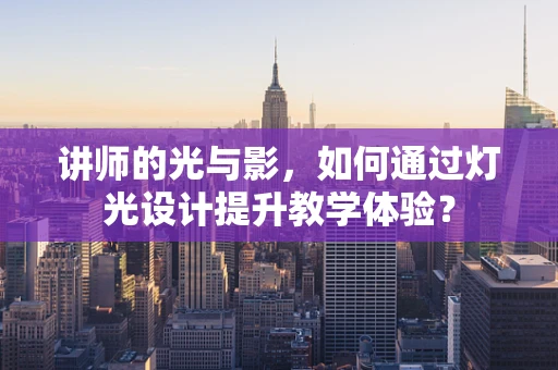 讲师的光与影，如何通过灯光设计提升教学体验？