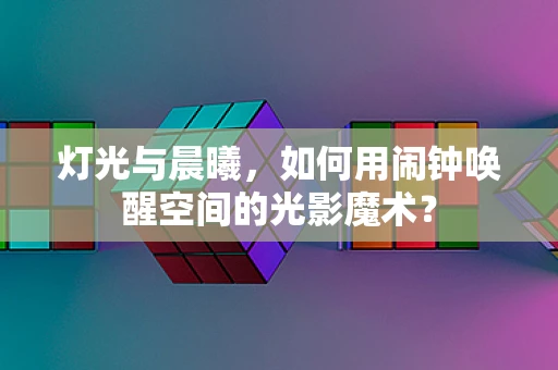 灯光与晨曦，如何用闹钟唤醒空间的光影魔术？