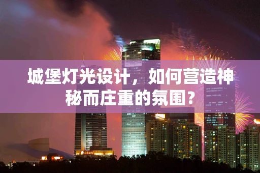 城堡灯光设计，如何营造神秘而庄重的氛围？