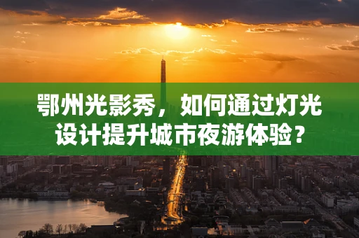 鄂州光影秀，如何通过灯光设计提升城市夜游体验？