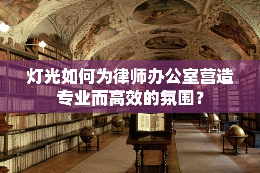 灯光如何为律师办公室营造专业而高效的氛围？