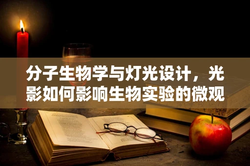 分子生物学与灯光设计，光影如何影响生物实验的微观世界？
