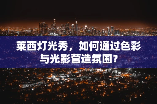 莱西灯光秀，如何通过色彩与光影营造氛围？