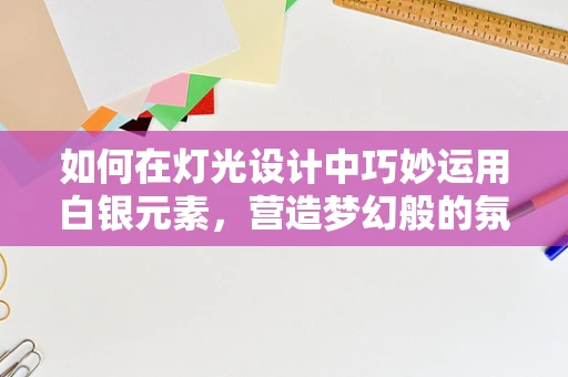 如何在灯光设计中巧妙运用白银元素，营造梦幻般的氛围？