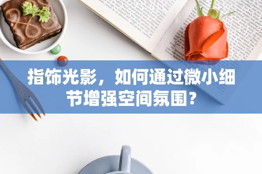 指饰光影，如何通过微小细节增强空间氛围？