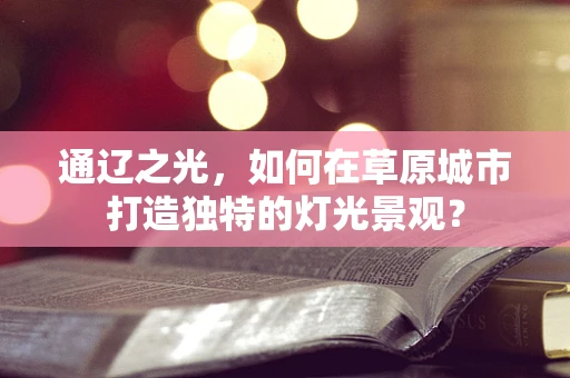通辽之光，如何在草原城市打造独特的灯光景观？