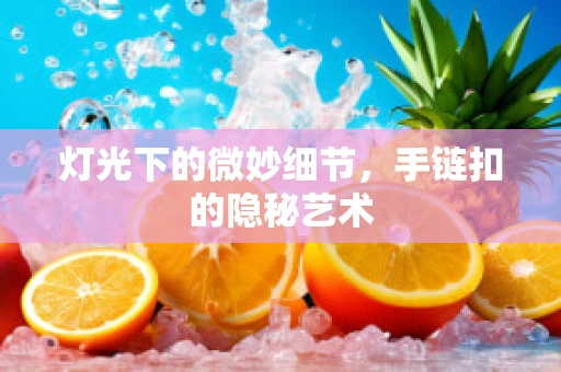 灯光下的微妙细节，手链扣的隐秘艺术