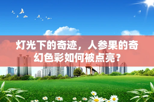灯光下的奇迹，人参果的奇幻色彩如何被点亮？