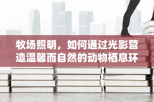 牧场照明，如何通过光影营造温馨而自然的动物栖息环境？