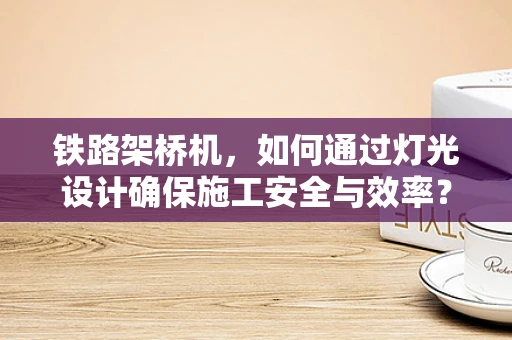 铁路架桥机，如何通过灯光设计确保施工安全与效率？