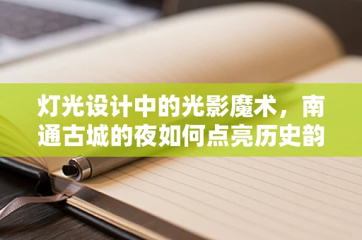灯光设计中的光影魔术，南通古城的夜如何点亮历史韵味？