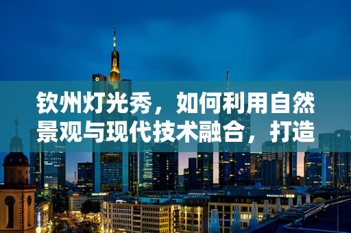 钦州灯光秀，如何利用自然景观与现代技术融合，打造独一无二的夜间盛宴？
