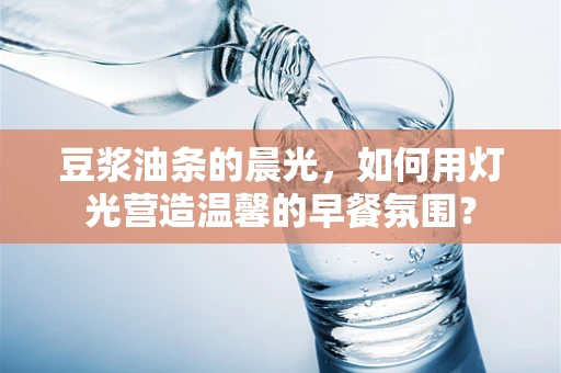 豆浆油条的晨光，如何用灯光营造温馨的早餐氛围？