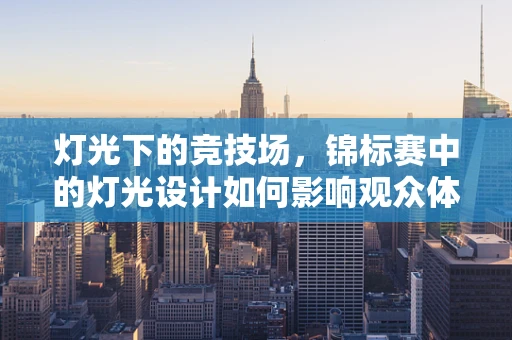 灯光下的竞技场，锦标赛中的灯光设计如何影响观众体验？