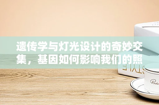 遗传学与灯光设计的奇妙交集，基因如何影响我们的照明偏好？