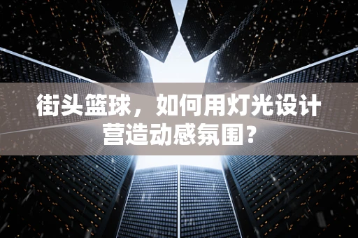 街头篮球，如何用灯光设计营造动感氛围？