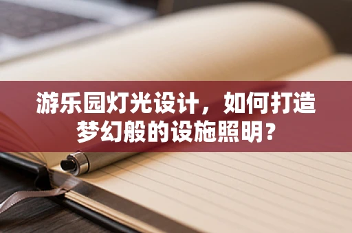 游乐园灯光设计，如何打造梦幻般的设施照明？