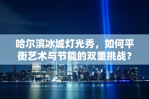 哈尔滨冰城灯光秀，如何平衡艺术与节能的双重挑战？
