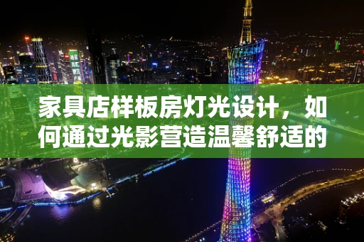 家具店样板房灯光设计，如何通过光影营造温馨舒适的居住氛围？