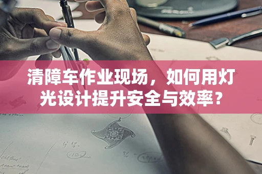 清障车作业现场，如何用灯光设计提升安全与效率？