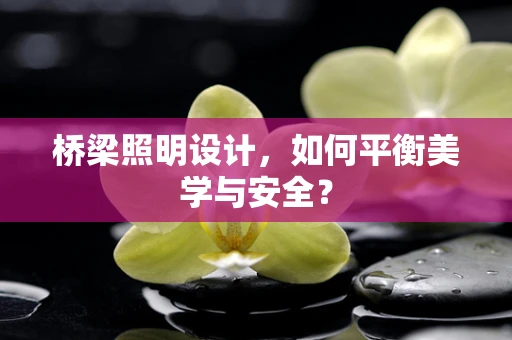 桥梁照明设计，如何平衡美学与安全？