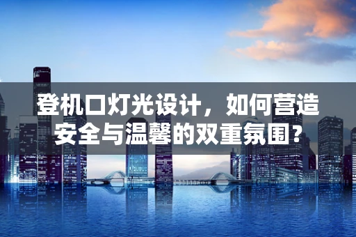 登机口灯光设计，如何营造安全与温馨的双重氛围？