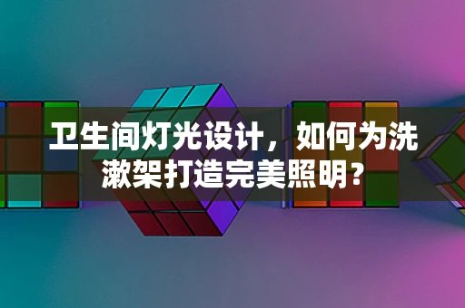 卫生间灯光设计，如何为洗漱架打造完美照明？