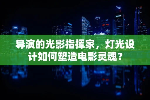 导演的光影指挥家，灯光设计如何塑造电影灵魂？