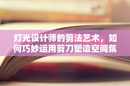 灯光设计师的剪法艺术，如何巧妙运用剪刀塑造空间氛围？