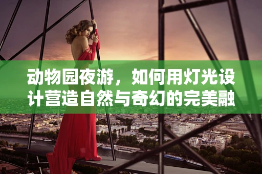 动物园夜游，如何用灯光设计营造自然与奇幻的完美融合？