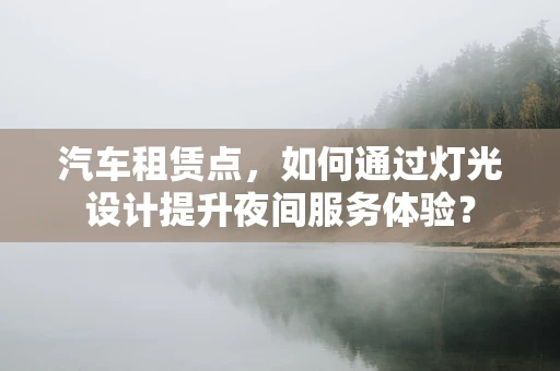 汽车租赁点，如何通过灯光设计提升夜间服务体验？