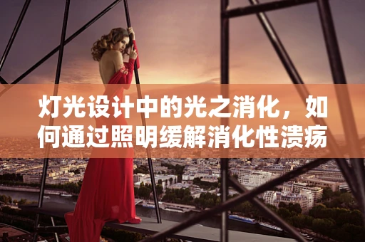 灯光设计中的光之消化，如何通过照明缓解消化性溃疡的负面影响？