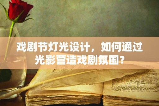 戏剧节灯光设计，如何通过光影营造戏剧氛围？
