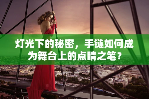 灯光下的秘密，手链如何成为舞台上的点睛之笔？