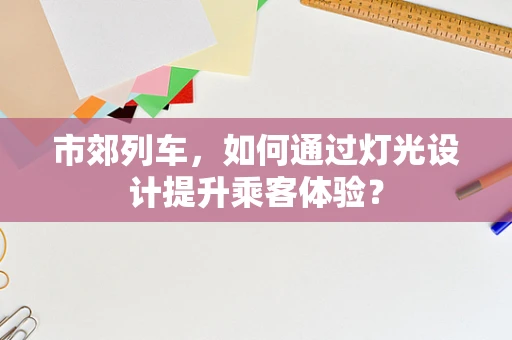 市郊列车，如何通过灯光设计提升乘客体验？