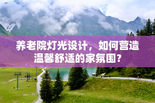养老院灯光设计，如何营造温馨舒适的家氛围？