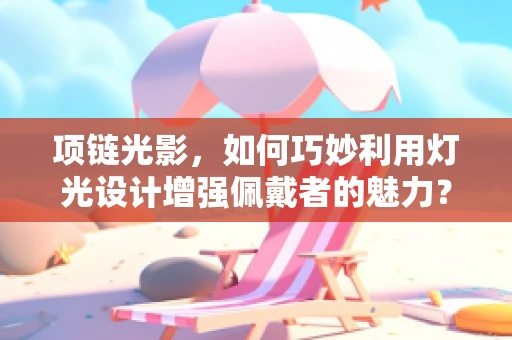 项链光影，如何巧妙利用灯光设计增强佩戴者的魅力？