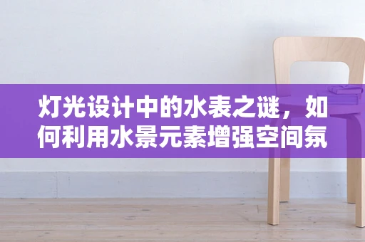 灯光设计中的水表之谜，如何利用水景元素增强空间氛围？